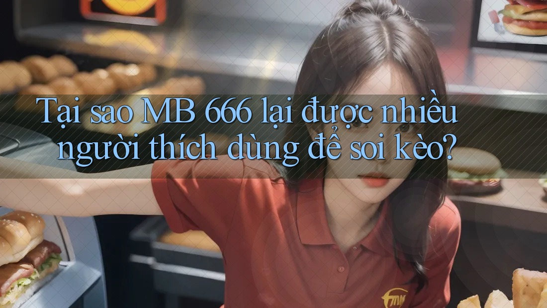 Tại sao MB 666 lại được nhiều người thích dùng để soi kèo?