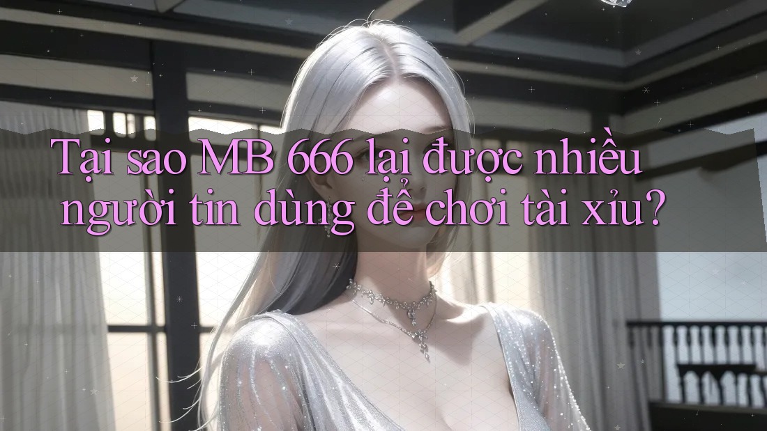 Tại sao MB 666 lại được nhiều người tin dùng để chơi tài xỉu?
