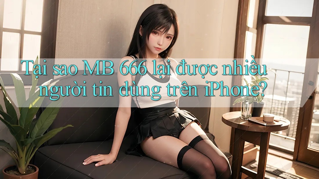 Tại sao MB 666 lại được nhiều người tin dùng trên iPhone?