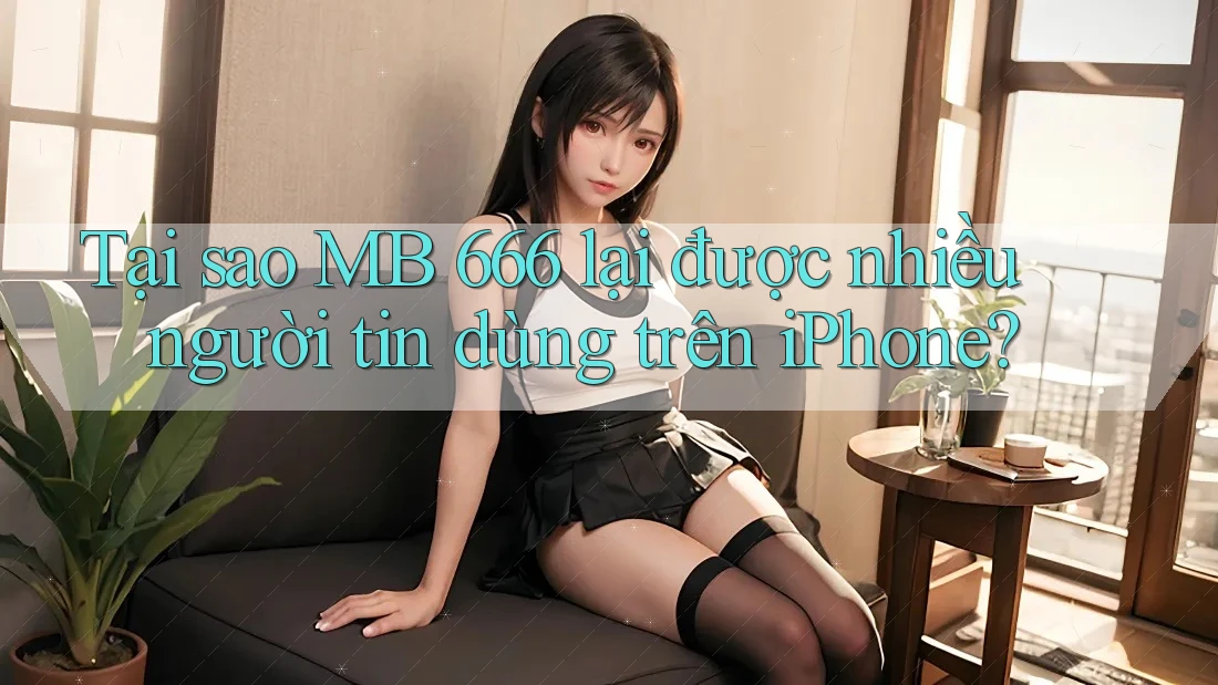 Tại sao MB 666 lại được nhiều người tin dùng trên iPhone?