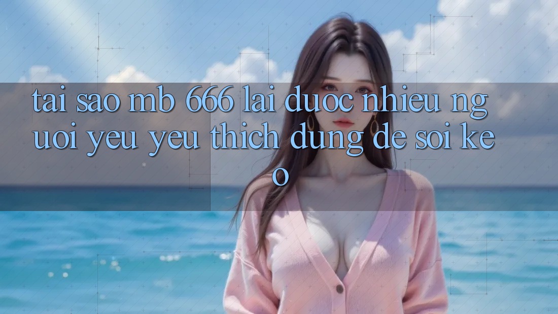 Tại sao MB 666 lại được nhiều người yêu yêu thích dùng để soi kèo?