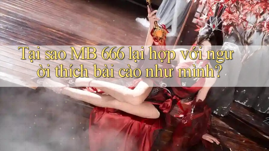 Tại sao MB 666 lại hợp với người thích bài cào như mình?
