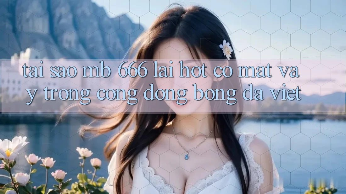 Tại sao MB 666 lại “hot” có mặt vậy trong cộng đồng bóng đá Việt?