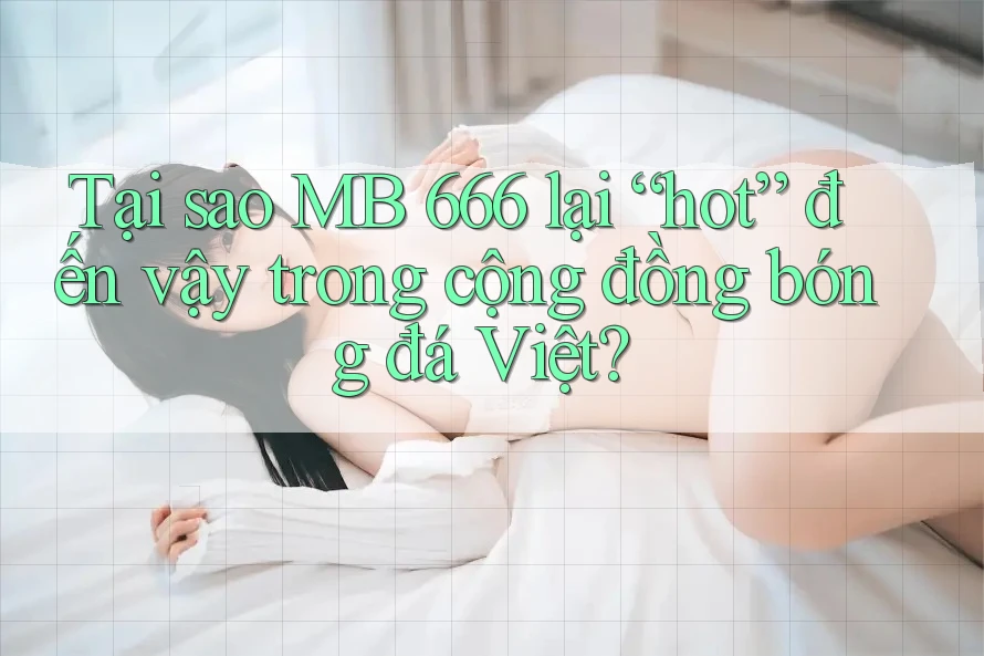 Tại sao MB 666 lại “hot” đến vậy trong cộng đồng bóng đá Việt?