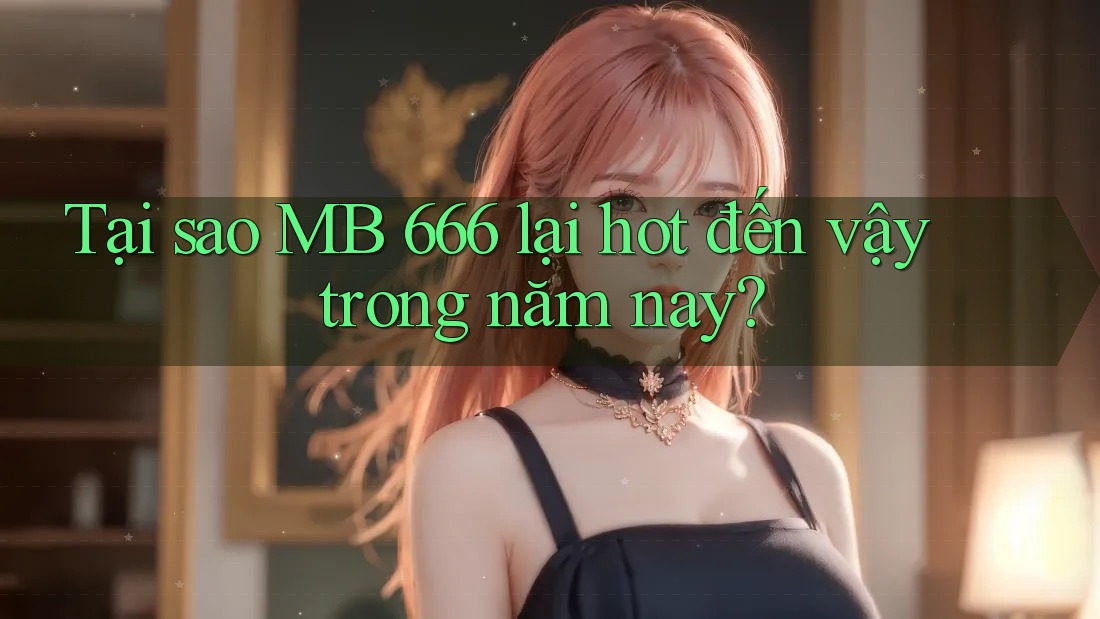Tại sao MB 666 lại hot đến vậy trong năm nay?