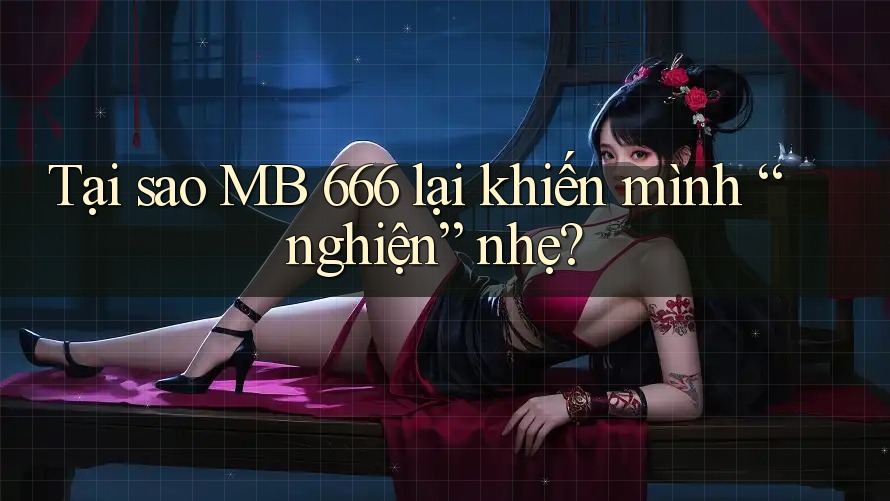 Tại sao MB 666 lại khiến mình “nghiện” nhẹ?