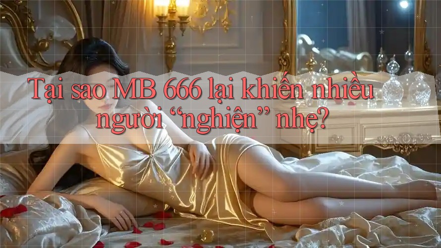 Tại sao MB 666 lại khiến nhiều người “nghiện” nhẹ?
