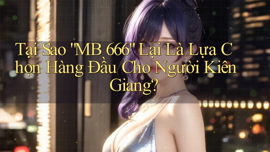 Tại Sao “MB 666” Lại Là Lựa Chọn Hàng Đầu Cho Người Kiên Giang?