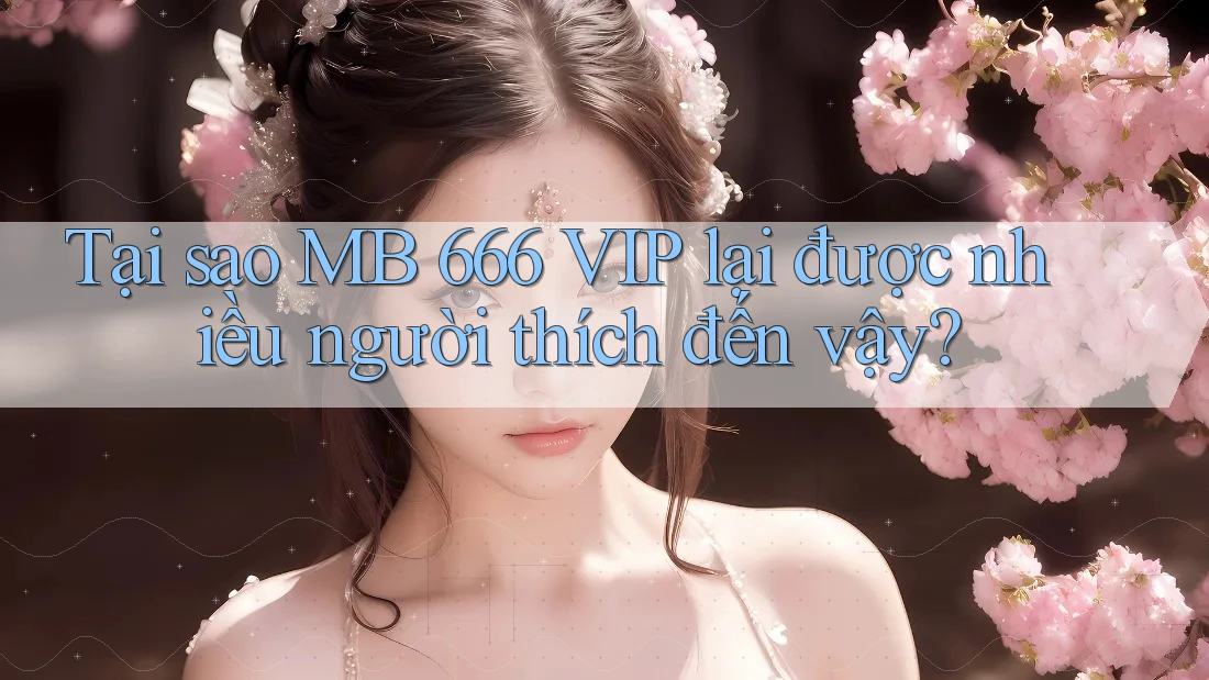 Tại sao MB 666 VIP lại được nhiều người thích đến vậy?