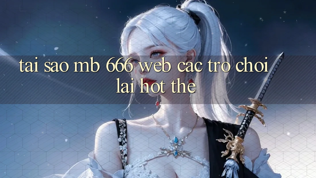 Tại sao MB 666 Web Các trò chơi lại hot thế?