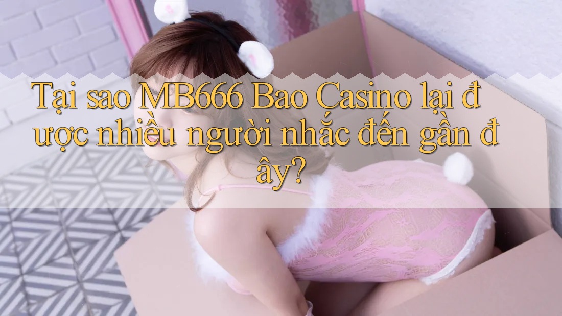 Tại sao MB666 Bao Casino lại được nhiều người nhắc đến gần đây?