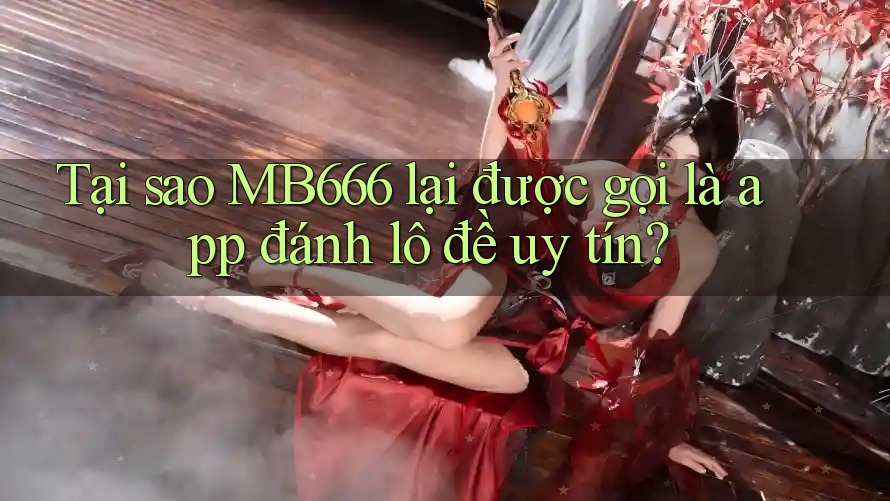 Tại sao MB666 lại được gọi là app đánh lô đề uy tín?