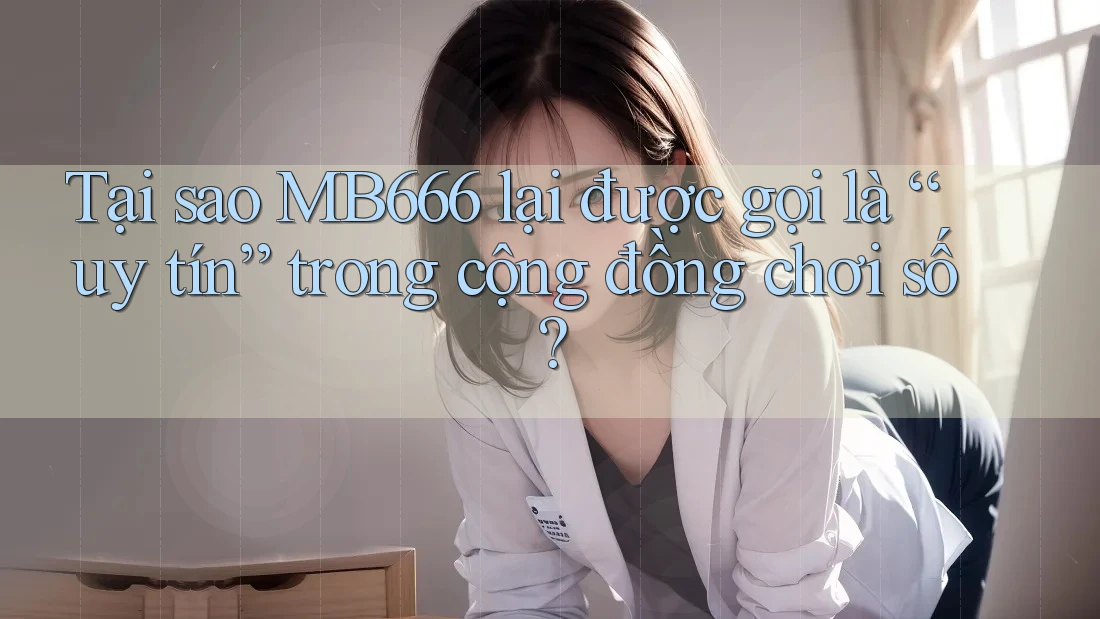 Tại sao MB666 lại được gọi là “uy tín” trong cộng đồng chơi số?