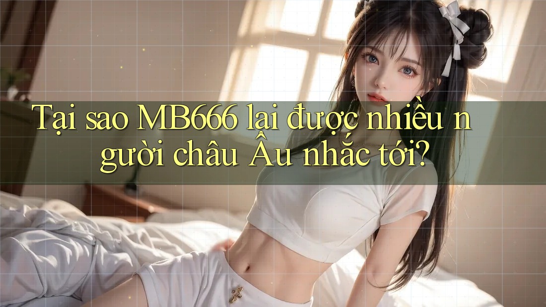 Tại sao MB666 lại được nhiều người châu Âu nhắc tới?