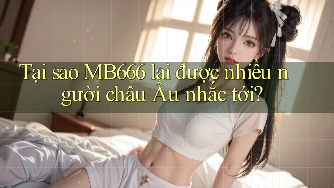 Tại sao MB666 lại được nhiều người châu Âu nhắc tới?