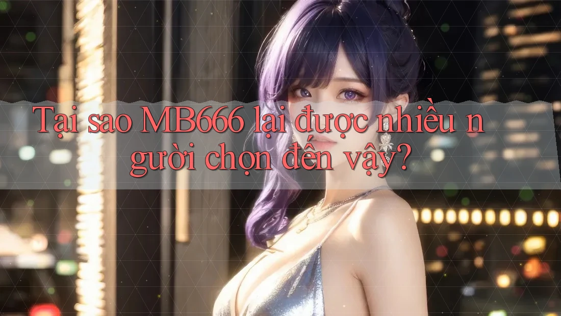 Tại sao MB666 lại được nhiều người chọn đến vậy?