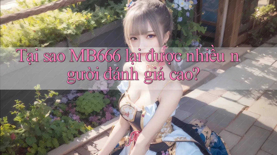 Tại sao MB666 lại được nhiều người đánh giá cao?
