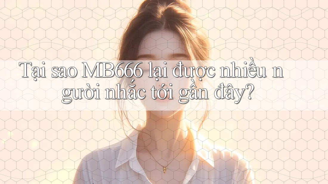 Tại sao MB666 lại được nhiều người nhắc tới gần đây?