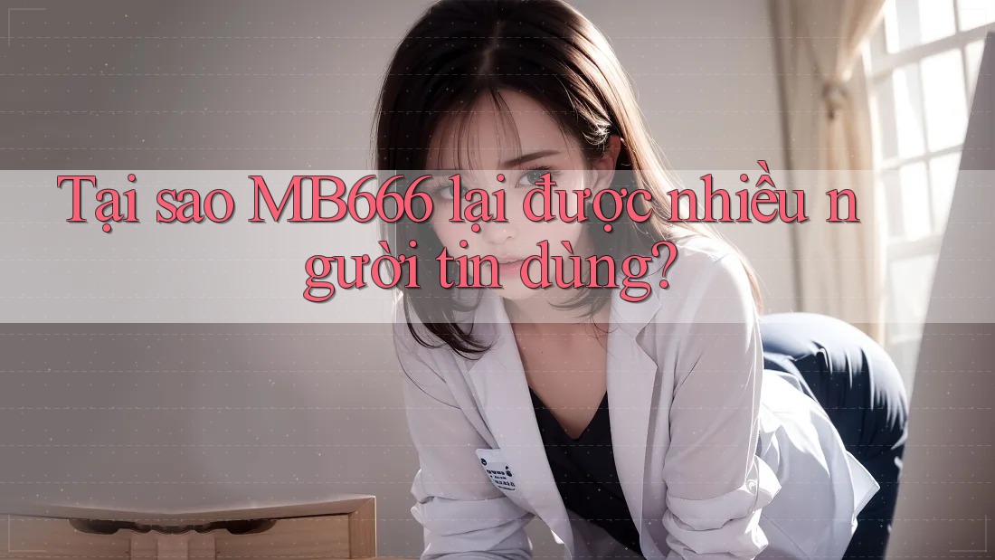 Tại sao MB666 lại được nhiều người tin dùng?