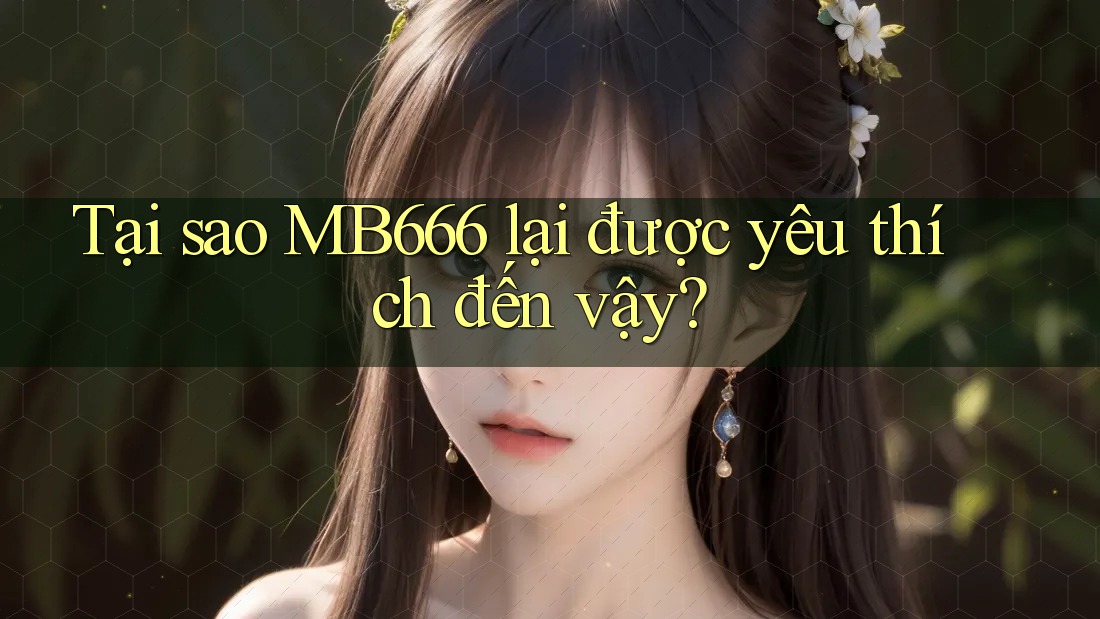 Tại sao MB666 lại được yêu thích đến vậy?