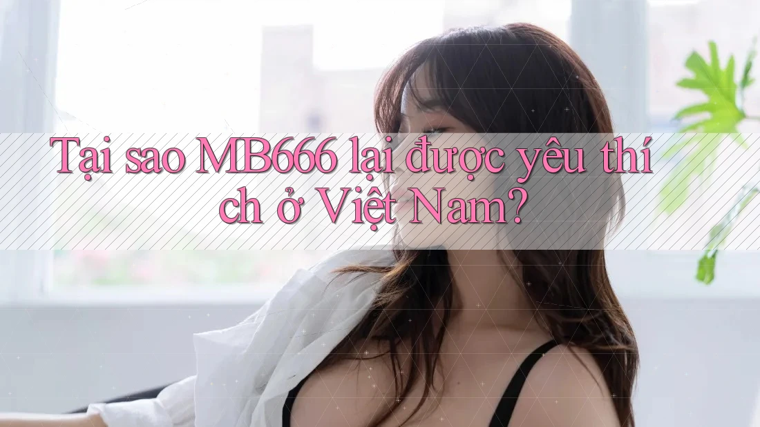 Tại sao MB666 lại được yêu thích ở Việt Nam?