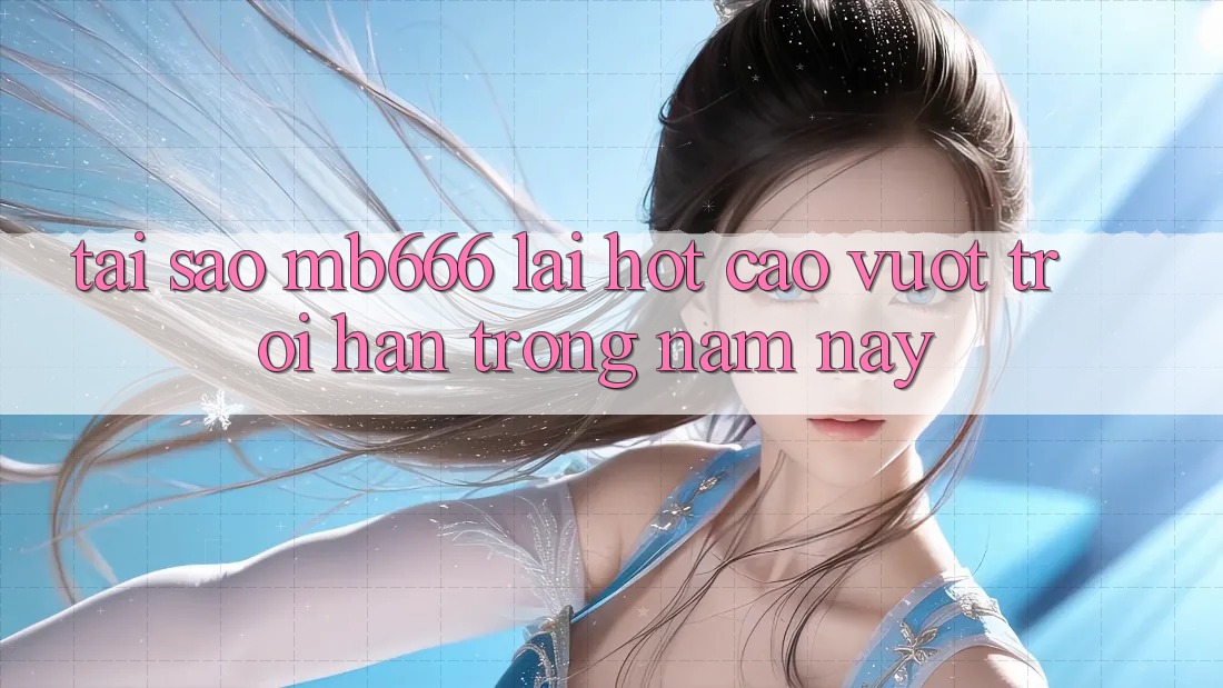 Tại sao MB666 lại hot cao vượt trội hẳn trong năm nay?