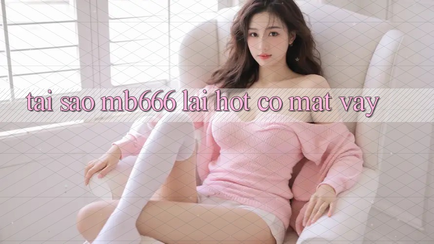 Tại sao MB666 lại hot có mặt vậy?