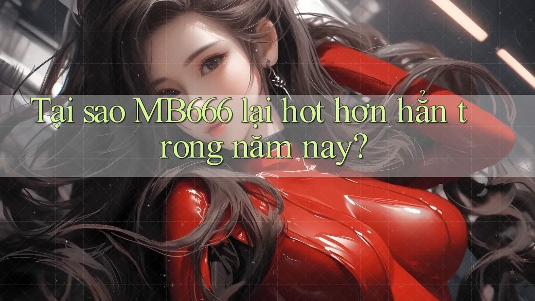Tại sao MB666 lại hot hơn hẳn trong năm nay?