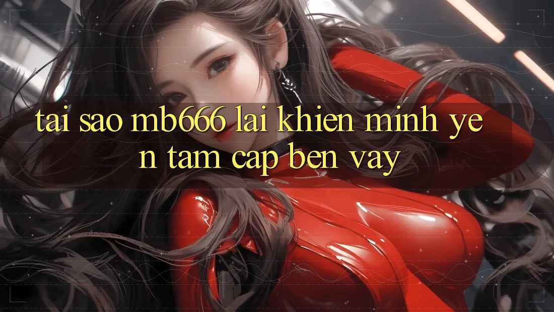 Tại sao MB666 lại khiến mình yên tâm cập bến vậy?