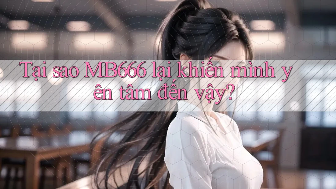 Tại sao MB666 lại khiến mình yên tâm đến vậy?