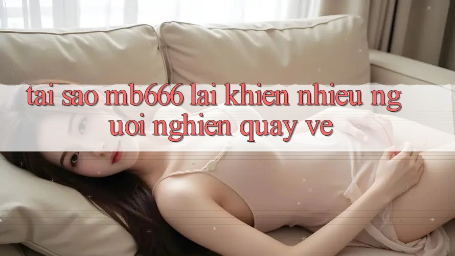 Tại sao MB666 lại khiến nhiều người “nghiện” quay về?