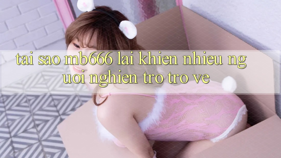 Tại sao MB666 lại khiến nhiều người “nghiện” trở trở về?