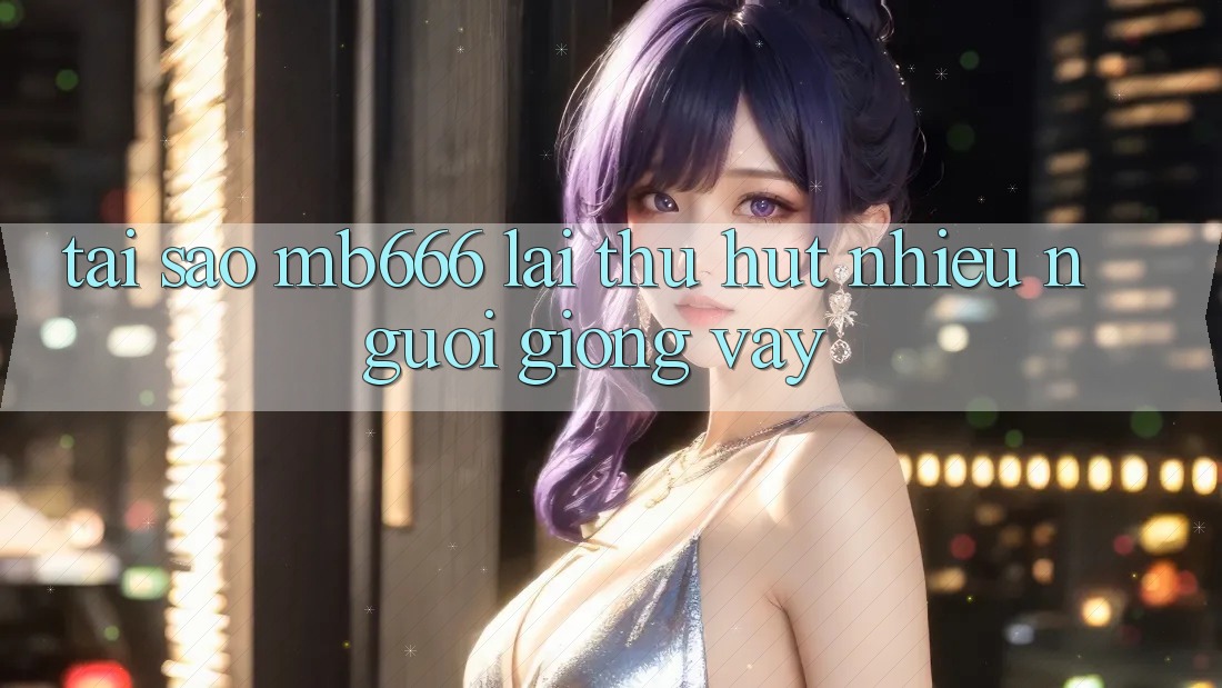 Tại Sao MB666 Lại Thu Hút Nhiều Người Giống Vậy?