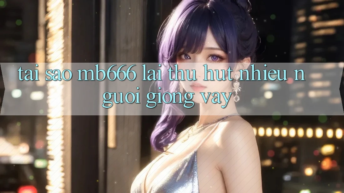 Tại Sao MB666 Lại Thu Hút Nhiều Người Giống Vậy?
