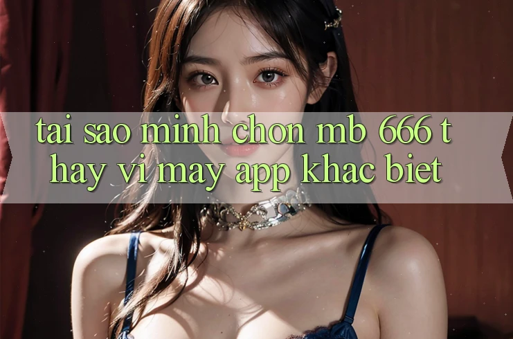 Tại sao mình chọn MB 666 thay vì mấy app khác biệt?