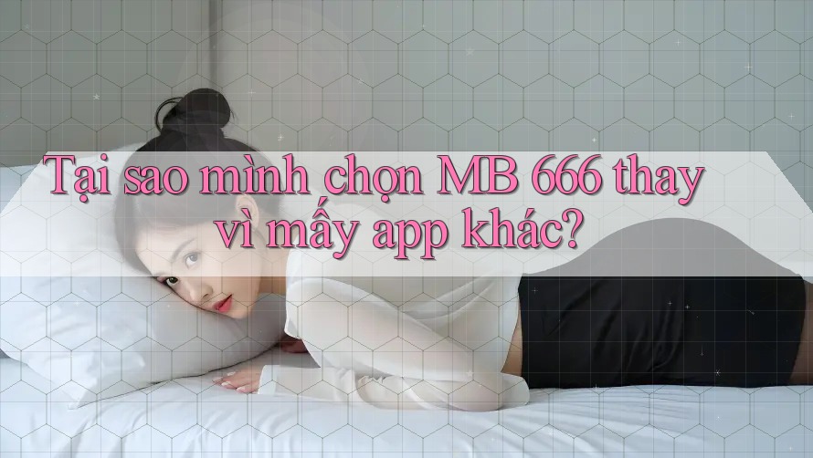 Tại sao mình chọn MB 666 thay vì mấy app khác?