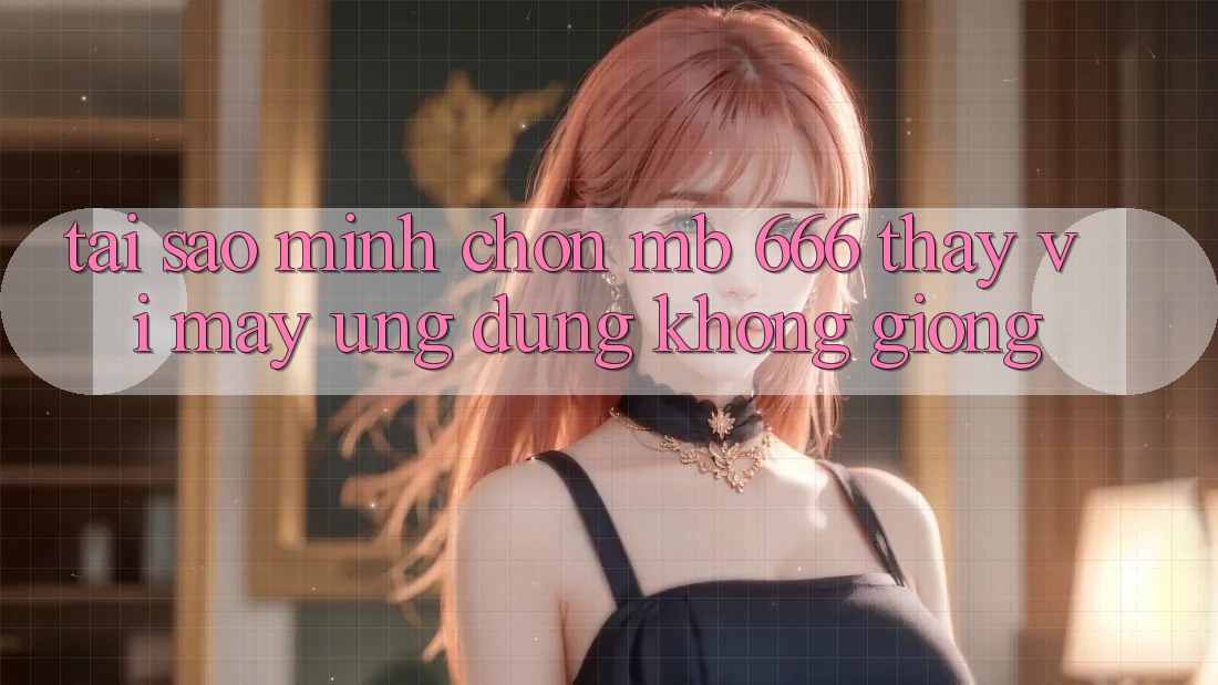 Tại sao mình chọn MB 666 thay vì mấy ứng dụng không giống?