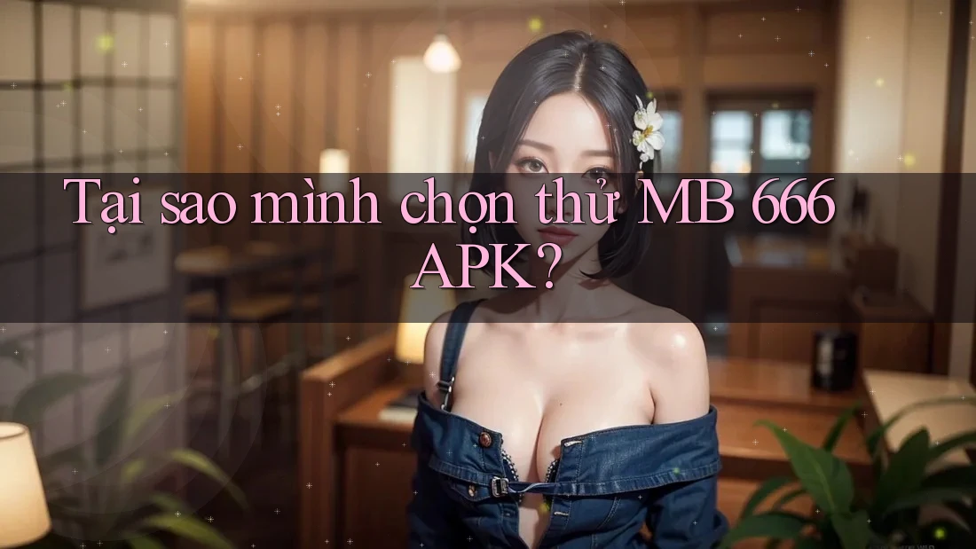 Tại sao mình chọn thử MB 666 APK?