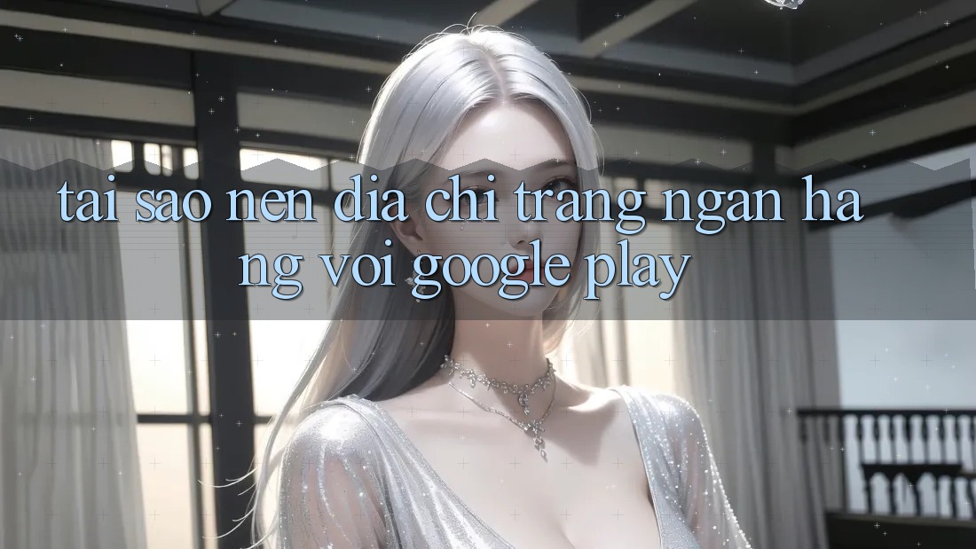 Tại Sao Nên Địa chỉ trang Ngân Hàng với Google Play?