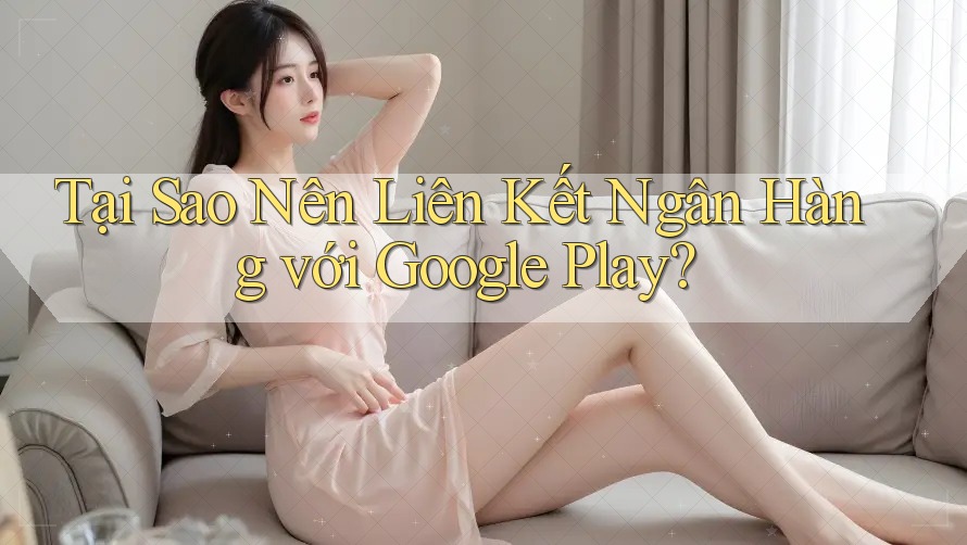 Tại Sao Nên Liên Kết Ngân Hàng với Google Play?