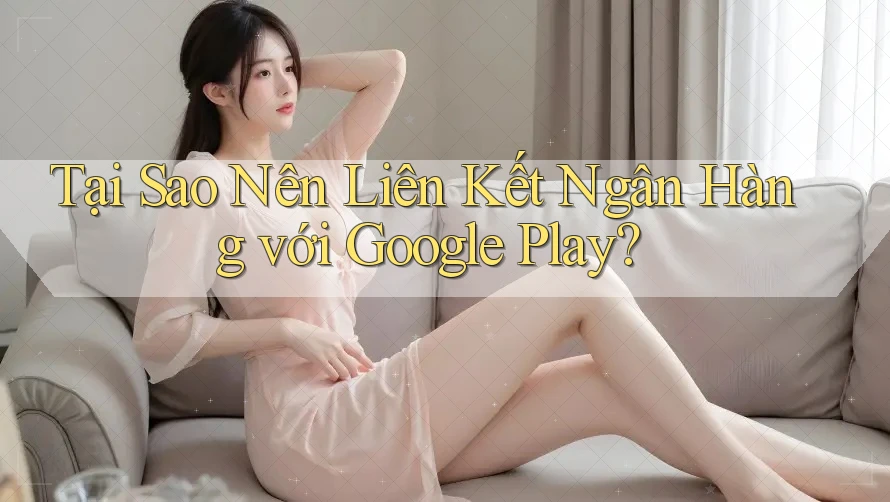 Tại Sao Nên Liên Kết Ngân Hàng với Google Play?