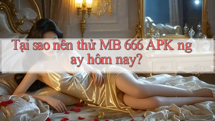 Tại sao nên thử MB 666 APK ngay hôm nay?
