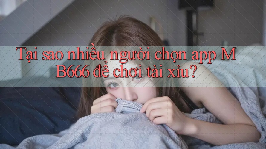 Tại sao nhiều người chọn app MB666 để chơi tài xỉu?