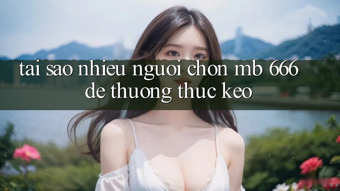 Tại sao nhiều người chọn MB 666 để thưởng thức kèo?