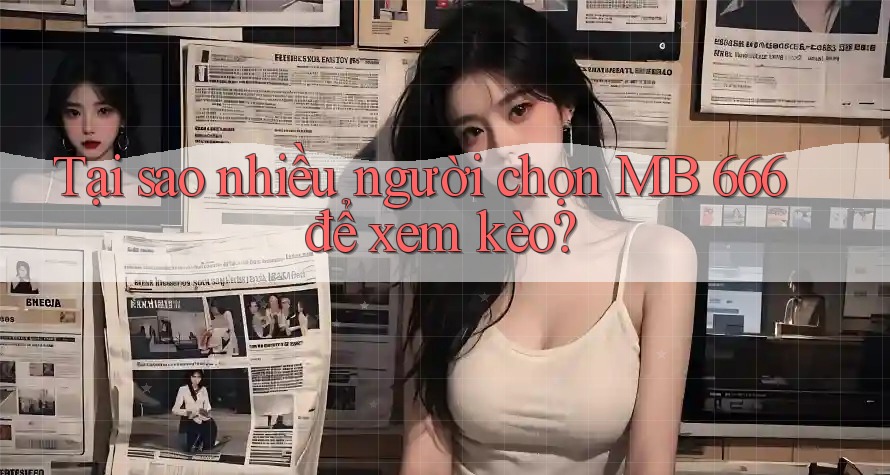 Tại sao nhiều người chọn MB 666 để xem kèo?
