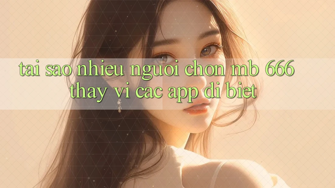 Tại sao nhiều người chọn MB 666 thay vì các app dị biệt?