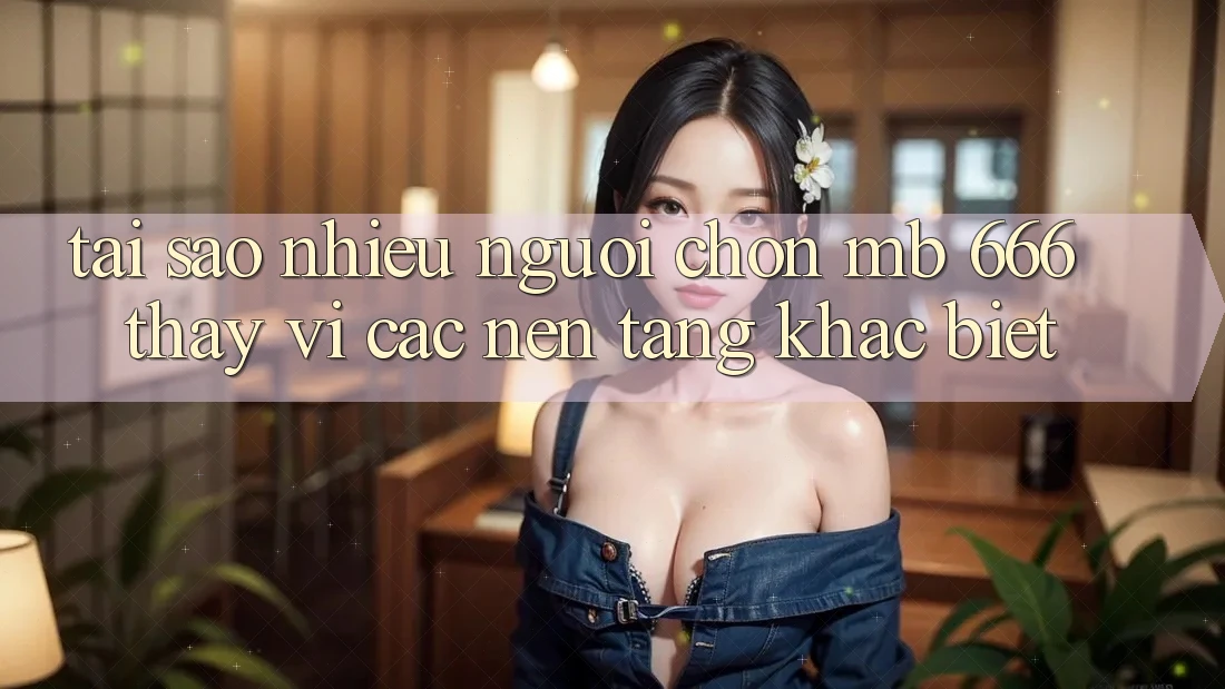 Tại sao nhiều người chọn MB 666 thay vì các nền tảng khác biệt?