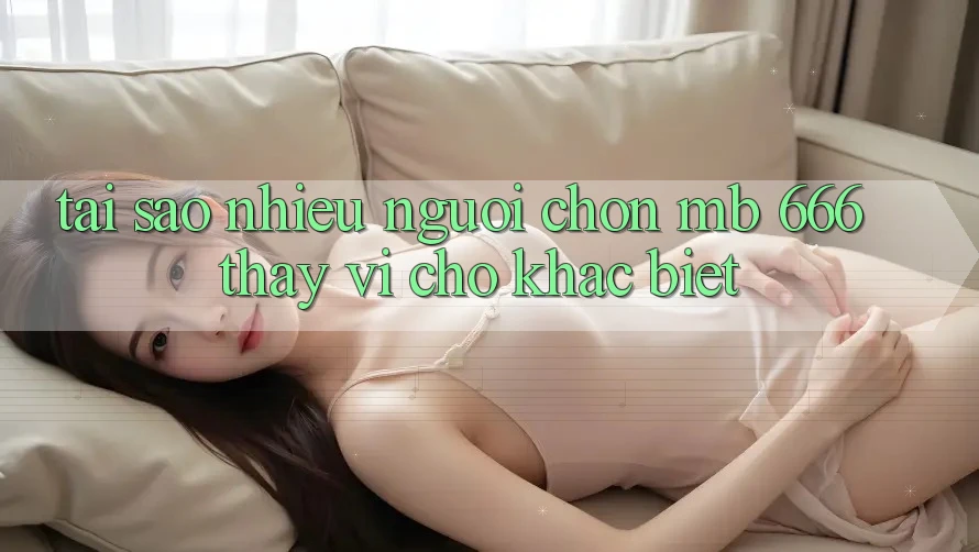 Tại sao nhiều người chọn MB 666 thay vì chỗ khác biệt?