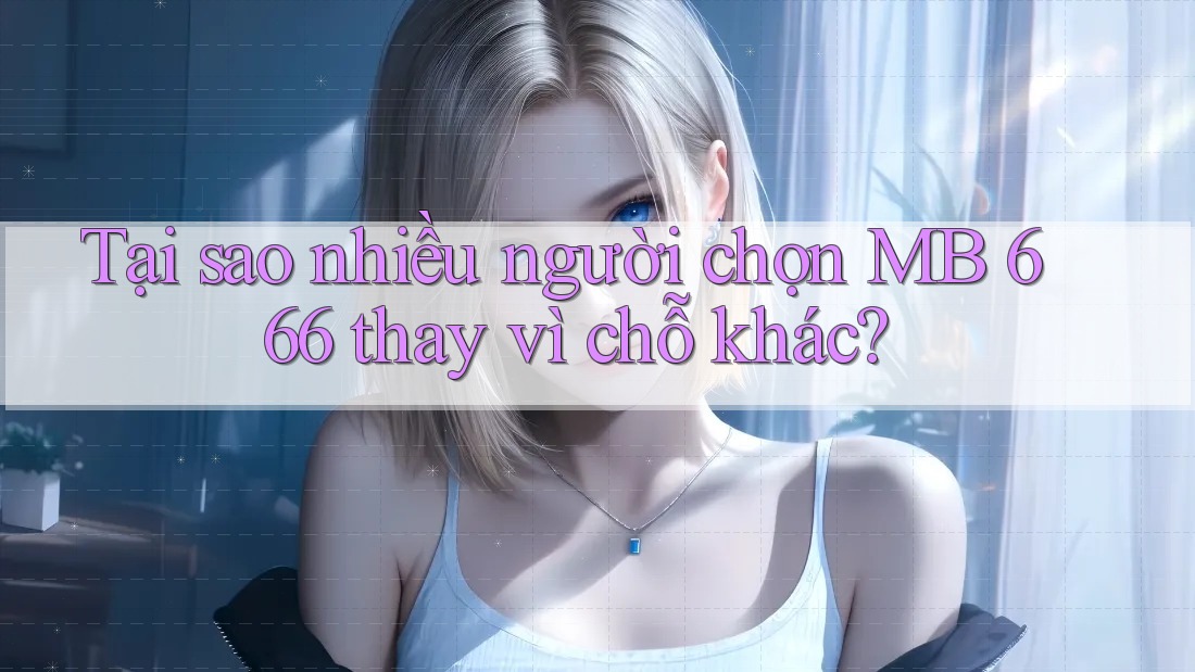 Tại sao nhiều người chọn MB 666 thay vì chỗ khác?
