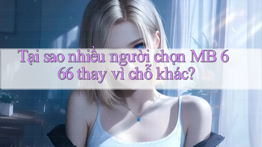 Tại sao nhiều người chọn MB 666 thay vì chỗ khác?